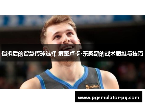 挡拆后的智慧传球选择 解密卢卡·东契奇的战术思维与技巧