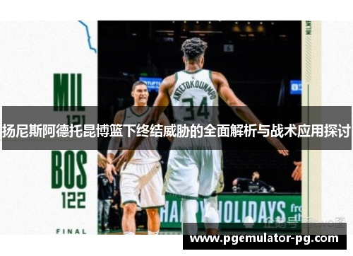 扬尼斯阿德托昆博篮下终结威胁的全面解析与战术应用探讨