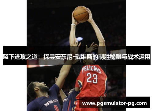 篮下进攻之道：探寻安东尼·戴维斯的制胜秘籍与战术运用