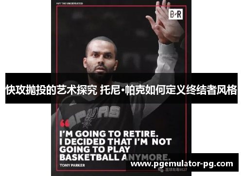 快攻抛投的艺术探究 托尼·帕克如何定义终结者风格