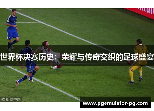 世界杯决赛历史：荣耀与传奇交织的足球盛宴