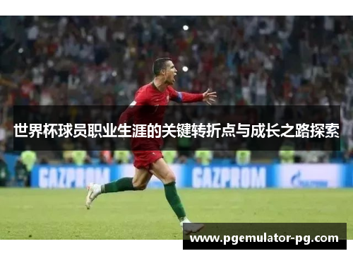 世界杯球员职业生涯的关键转折点与成长之路探索