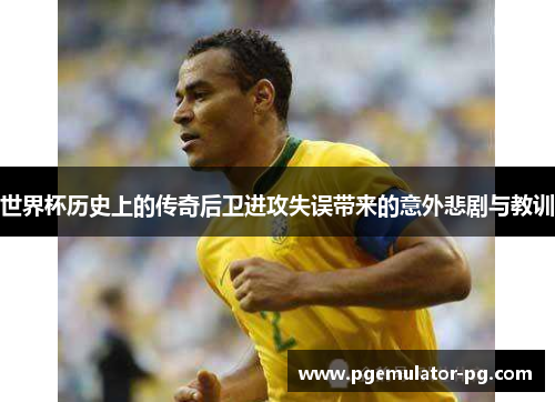 世界杯历史上的传奇后卫进攻失误带来的意外悲剧与教训