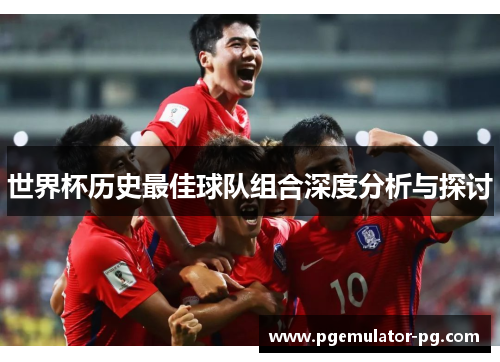 世界杯历史最佳球队组合深度分析与探讨