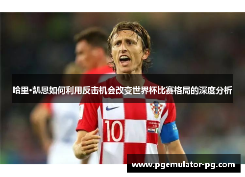 哈里·凯恩如何利用反击机会改变世界杯比赛格局的深度分析