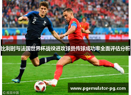 比利时与法国世界杯战役进攻球员传球成功率全面评估分析