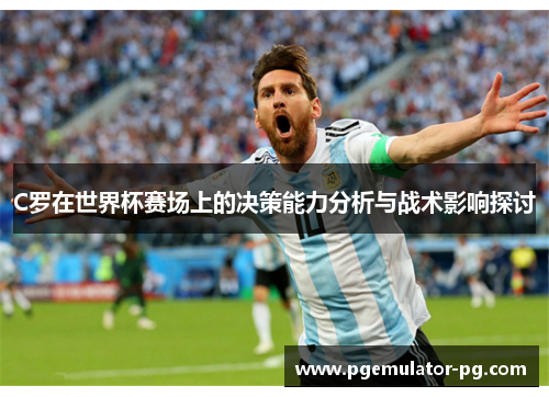 C罗在世界杯赛场上的决策能力分析与战术影响探讨
