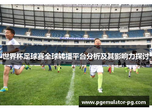 世界杯足球赛全球转播平台分析及其影响力探讨
