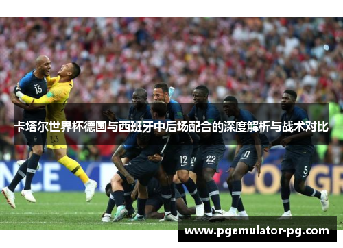 卡塔尔世界杯德国与西班牙中后场配合的深度解析与战术对比