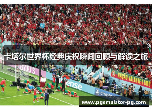 卡塔尔世界杯经典庆祝瞬间回顾与解读之旅