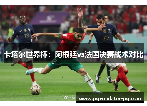 卡塔尔世界杯：阿根廷vs法国决赛战术对比