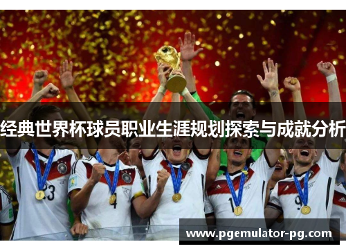 经典世界杯球员职业生涯规划探索与成就分析