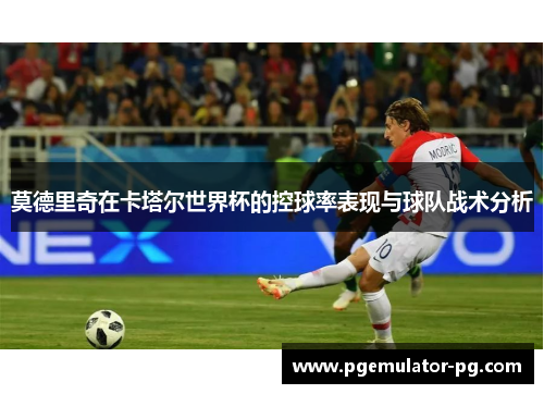 莫德里奇在卡塔尔世界杯的控球率表现与球队战术分析
