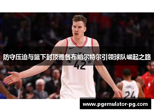防守压迫与篮下封顶雅各布珀尔特尔引领球队崛起之路