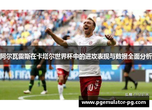 阿尔瓦雷斯在卡塔尔世界杯中的进攻表现与数据全面分析
