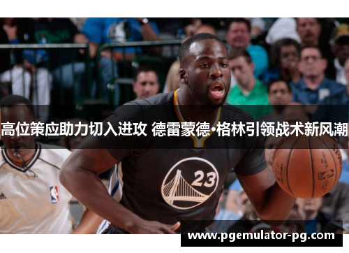 高位策应助力切入进攻 德雷蒙德·格林引领战术新风潮