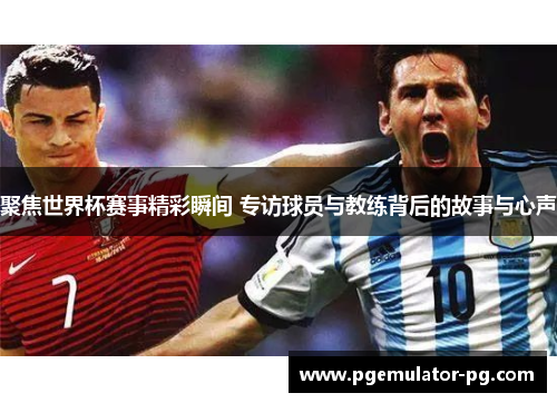聚焦世界杯赛事精彩瞬间 专访球员与教练背后的故事与心声