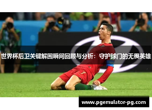 世界杯后卫关键解围瞬间回顾与分析：守护球门的无畏英雄