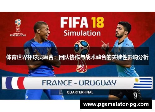 体育世界杯球员磨合：团队协作与战术融合的关键性影响分析