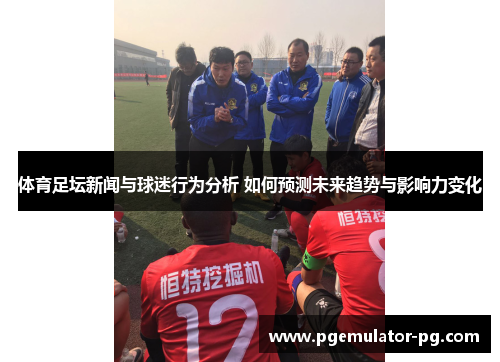 体育足坛新闻与球迷行为分析 如何预测未来趋势与影响力变化