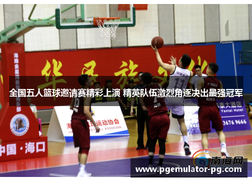 全国五人篮球邀请赛精彩上演 精英队伍激烈角逐决出最强冠军