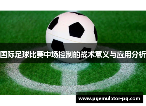 国际足球比赛中场控制的战术意义与应用分析