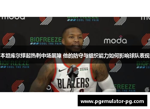 本坦库尔撑起热刺中场屏障 他的防守与组织能力如何影响球队表现