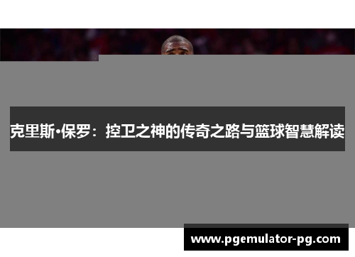 克里斯·保罗：控卫之神的传奇之路与篮球智慧解读