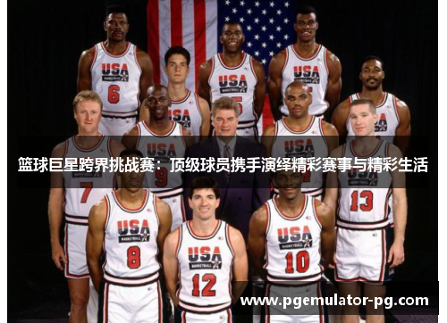 篮球巨星跨界挑战赛：顶级球员携手演绎精彩赛事与精彩生活