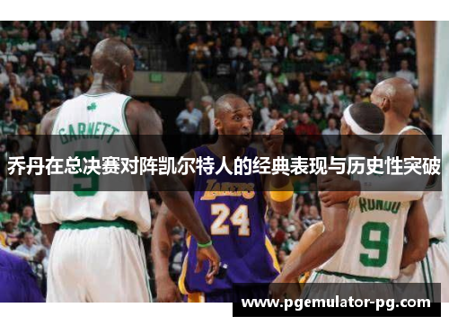 乔丹在总决赛对阵凯尔特人的经典表现与历史性突破