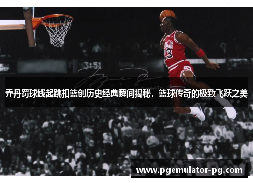 乔丹罚球线起跳扣篮创历史经典瞬间揭秘，篮球传奇的极致飞跃之美