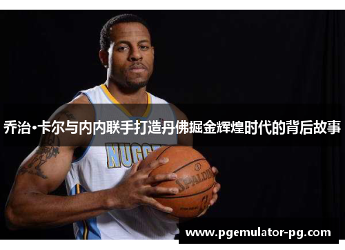乔治·卡尔与内内联手打造丹佛掘金辉煌时代的背后故事