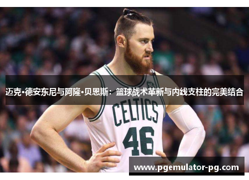 迈克·德安东尼与阿隆·贝恩斯：篮球战术革新与内线支柱的完美结合