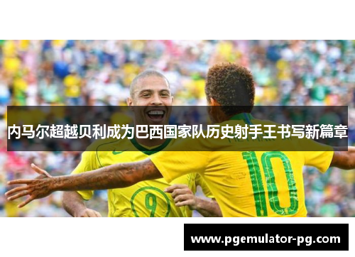 内马尔超越贝利成为巴西国家队历史射手王书写新篇章