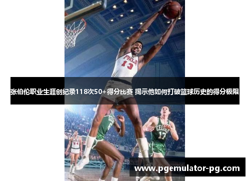 张伯伦职业生涯创纪录118次50+得分比赛 揭示他如何打破篮球历史的得分极限