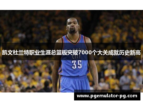 凯文杜兰特职业生涯总篮板突破7000个大关成就历史新高