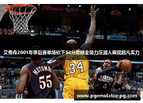 艾弗森2001年季后赛单场砍下54分震撼全场力压湖人展现超凡实力