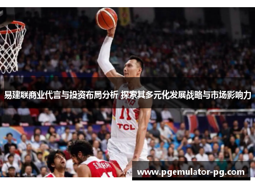 易建联商业代言与投资布局分析 探索其多元化发展战略与市场影响力