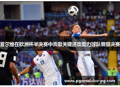 夏尔维在欧洲杯半决赛中贡献关键进攻助力球队晋级决赛