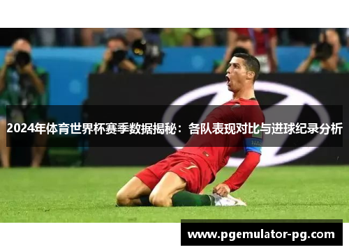 2024年体育世界杯赛季数据揭秘：各队表现对比与进球纪录分析