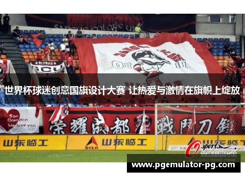世界杯球迷创意国旗设计大赛 让热爱与激情在旗帜上绽放