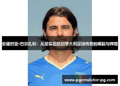 安德烈亚·巴尔扎利：从坚实后防到意大利足球传奇的崛起与辉煌