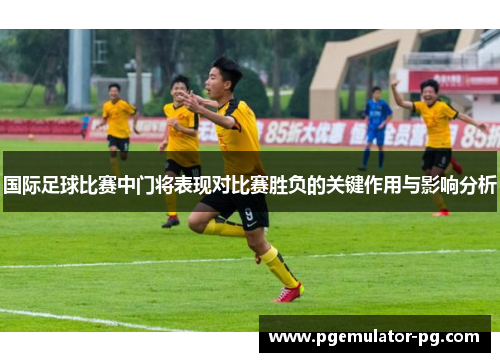 国际足球比赛中门将表现对比赛胜负的关键作用与影响分析