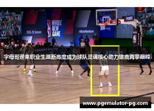 字母哥迎来职业生涯新高度成为球队灵魂核心助力雄鹿再攀巅峰