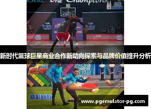 新时代篮球巨星商业合作新动向探索与品牌价值提升分析