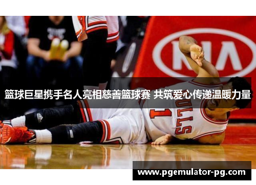 篮球巨星携手名人亮相慈善篮球赛 共筑爱心传递温暖力量