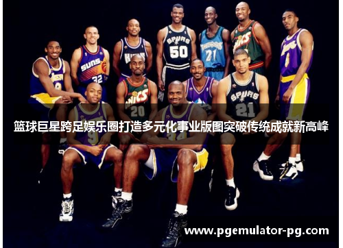 篮球巨星跨足娱乐圈打造多元化事业版图突破传统成就新高峰
