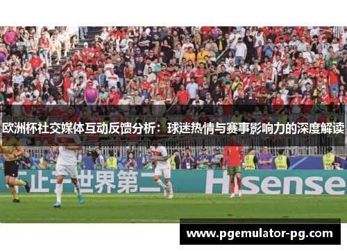 欧洲杯社交媒体互动反馈分析：球迷热情与赛事影响力的深度解读