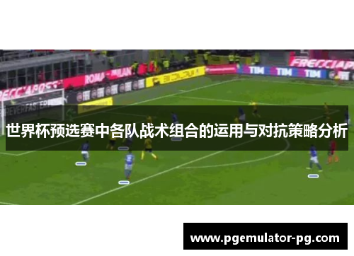 世界杯预选赛中各队战术组合的运用与对抗策略分析