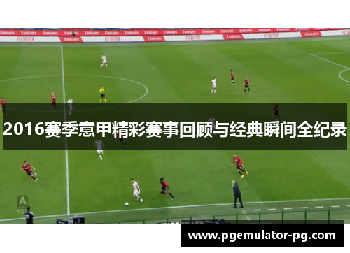 2016赛季意甲精彩赛事回顾与经典瞬间全纪录